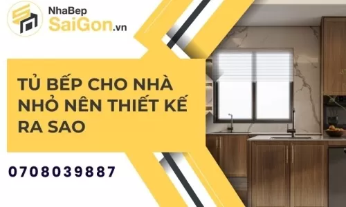 Tủ Bếp Cho Nhà Nhỏ Nên Thiết Kế Ra Sao